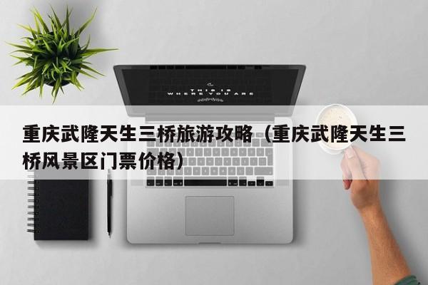 重庆武隆天生三桥旅游攻略（重庆武隆天生三桥风景区门票价格）