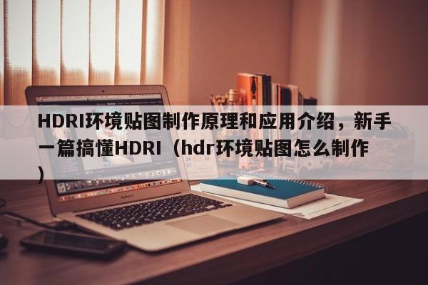 HDRI环境贴图制作原理和应用介绍，新手一篇搞懂HDRI（hdr环境贴图怎么制作）