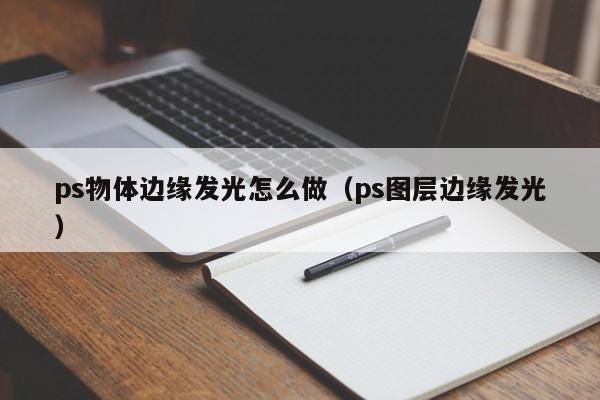 ps物体边缘发光怎么做（ps图层边缘发光）