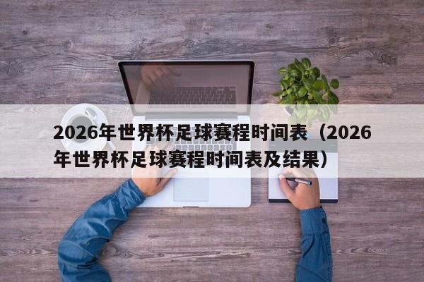 2026年世界杯足球赛程时间表（2026年世界杯足球赛程时间表及结果）