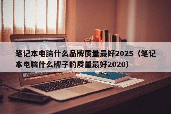笔记本电脑什么品牌质量最好2025（笔记本电脑什么牌子的质量最好2020）