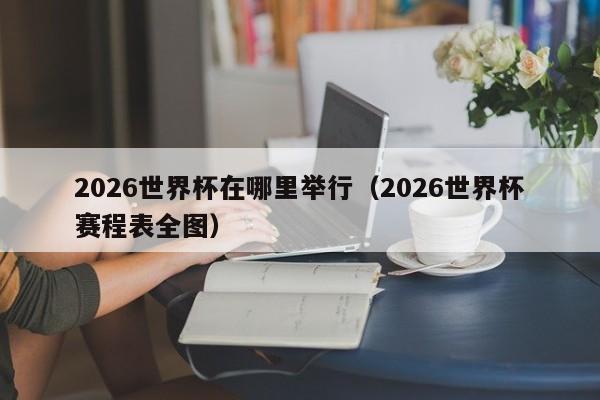 2026世界杯在哪里举行（2026世界杯赛程表全图）