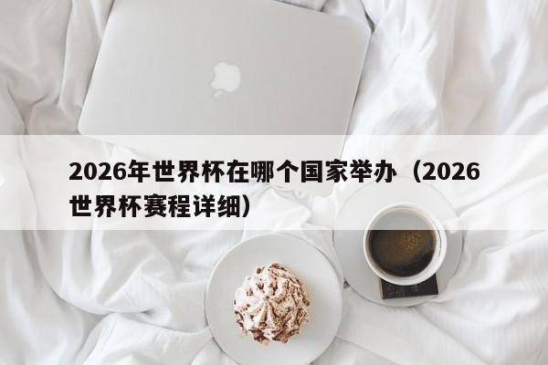 2026年世界杯在哪个国家举办（2026世界杯赛程详细）