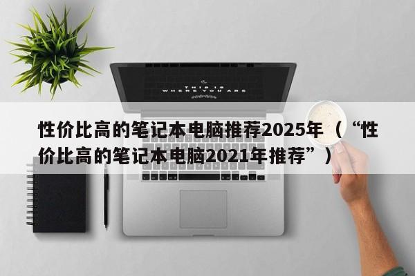 性价比高的笔记本电脑推荐2025年（“性价比高的笔记本电脑2021年推荐”）