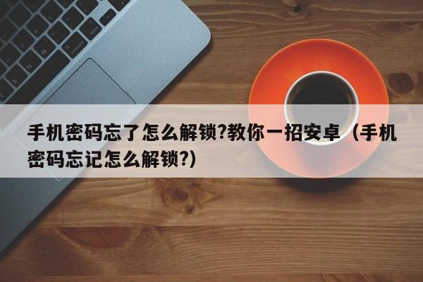 手机密码忘了怎么解锁?教你一招安卓（手机密码忘记怎么解锁?）