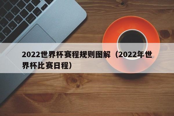 2022世界杯赛程规则图解（2022年世界杯比赛日程）