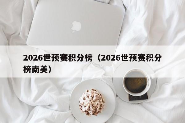 2026世预赛积分榜（2026世预赛积分榜南美）