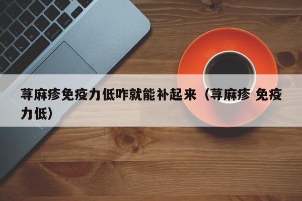 荨麻疹免疫力低咋就能补起来（荨麻疹 免疫力低）