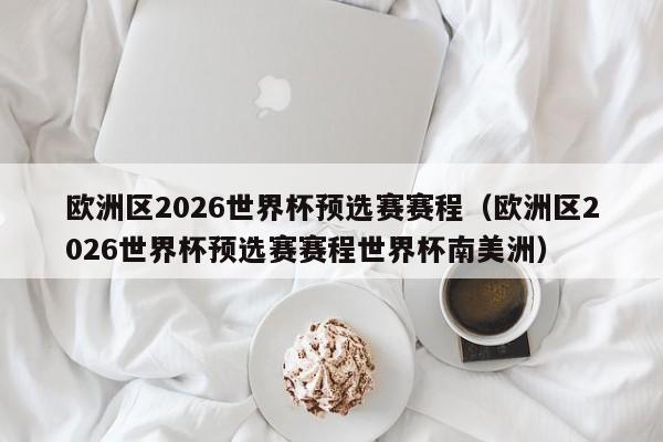 欧洲区2026世界杯预选赛赛程（欧洲区2026世界杯预选赛赛程世界杯南美洲）