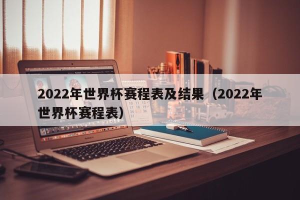 2022年世界杯赛程表及结果（2022年世界杯赛程表）