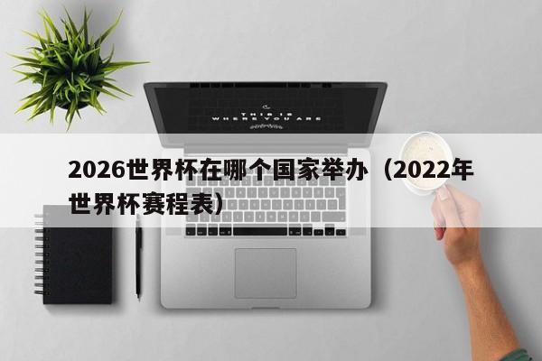 2026世界杯在哪个国家举办（2022年世界杯赛程表）