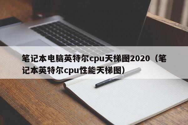 笔记本电脑英特尔cpu天梯图2020（笔记本英特尔cpu性能天梯图）