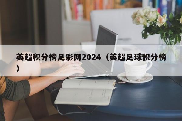 英超积分榜足彩网2024（英超足球积分榜）
