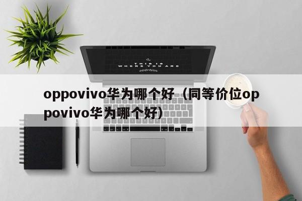oppovivo华为哪个好（同等价位oppovivo华为哪个好）