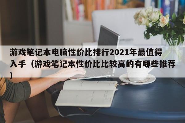 游戏笔记本电脑性价比排行2021年最值得入手（游戏笔记本性价比比较高的有哪些推荐）