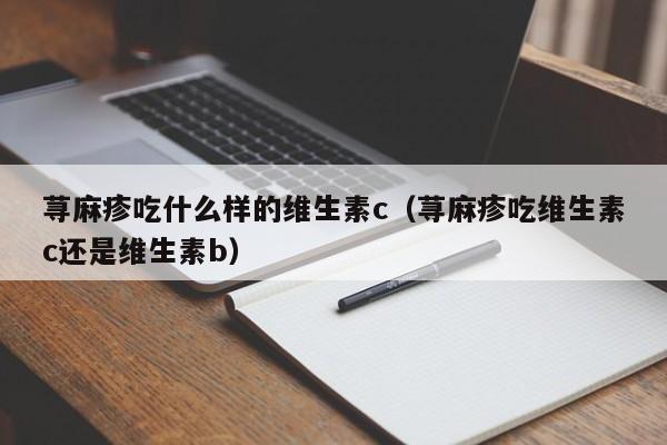 荨麻疹吃什么样的维生素c（荨麻疹吃维生素c还是维生素b）