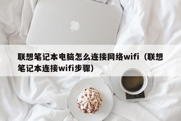 联想笔记本电脑怎么连接网络wifi（联想笔记本连接wifi步骤）