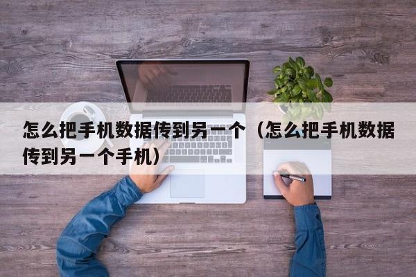 怎么把手机数据传到另一个（怎么把手机数据传到另一个手机）