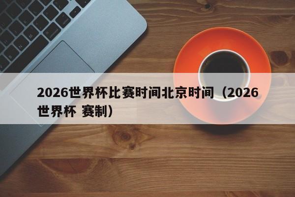 2026世界杯比赛时间北京时间（2026世界杯 赛制）