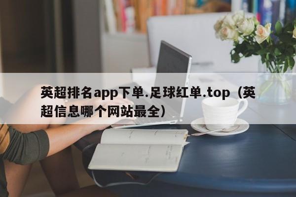 英超排名app下单.足球红单.top（英超信息哪个网站最全）