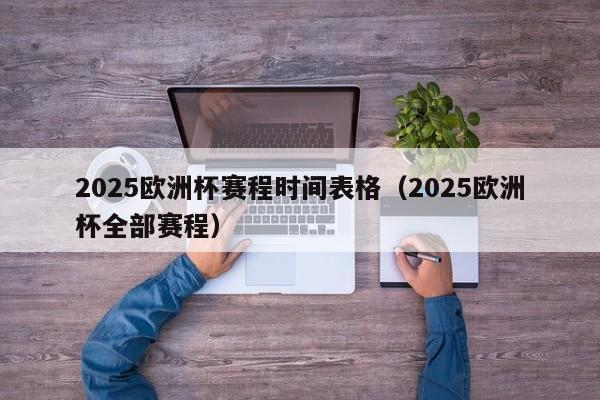 2025欧洲杯赛程时间表格(2025欧洲杯全部赛程)