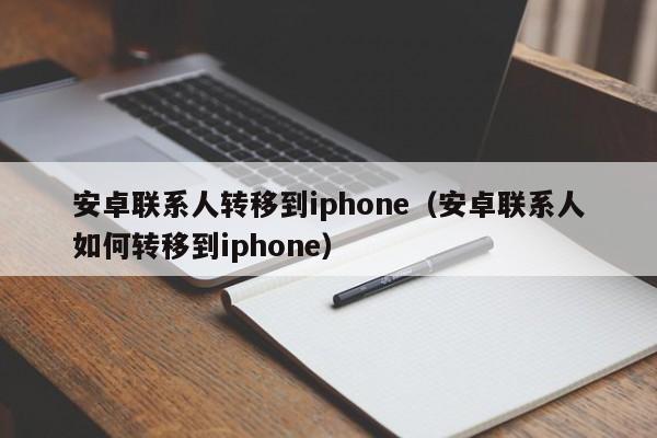 安卓联系人转移到iphone（安卓联系人如何转移到iphone）