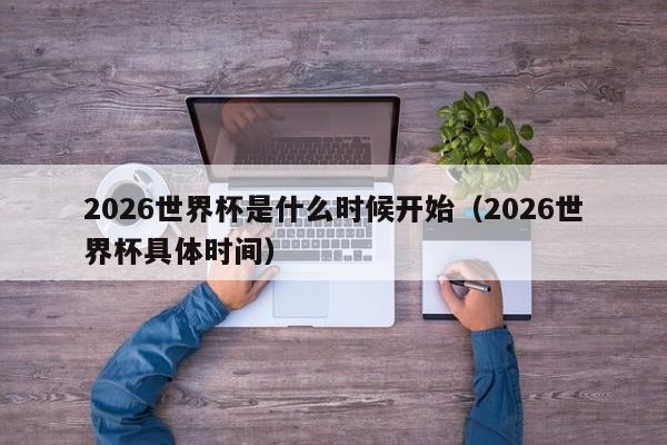 2026世界杯是什么时候开始(2026世界杯具体时间)