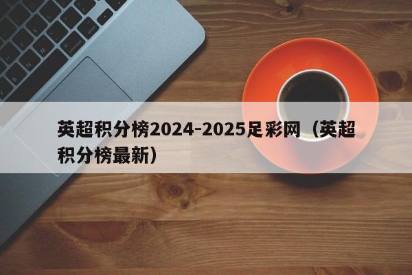 英超积分榜2024-2025足彩网（英超积分榜最新）