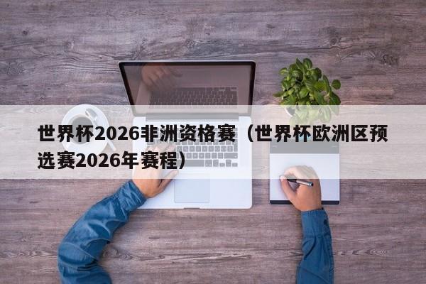 世界杯2026非洲资格赛（世界杯欧洲区预选赛2026年赛程）