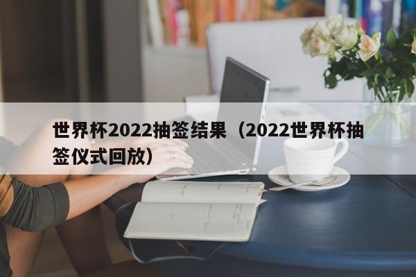 世界杯2022抽签结果（2022世界杯抽签仪式回放）