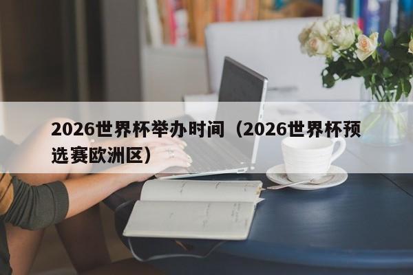 2026世界杯举办时间（2026世界杯预选赛欧洲区）