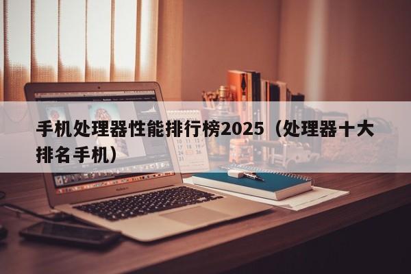 手机处理器性能排行榜2025（处理器十大排名手机）