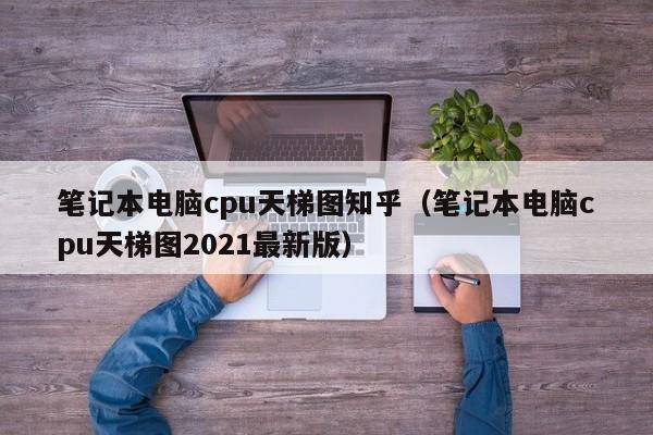 笔记本电脑cpu天梯图知乎（笔记本电脑cpu天梯图2021最新版）