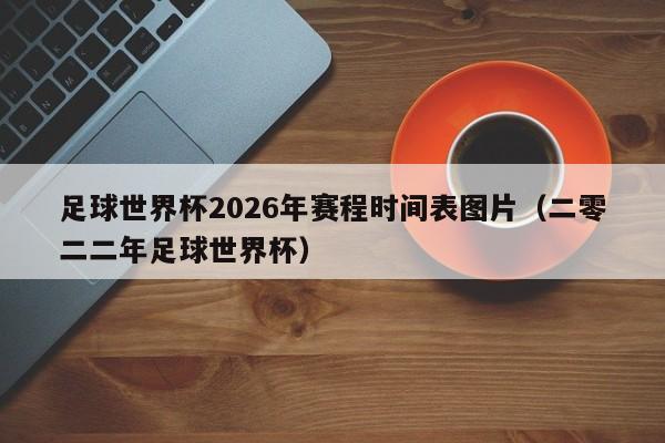 足球世界杯2026年赛程时间表图片（二零二二年足球世界杯）