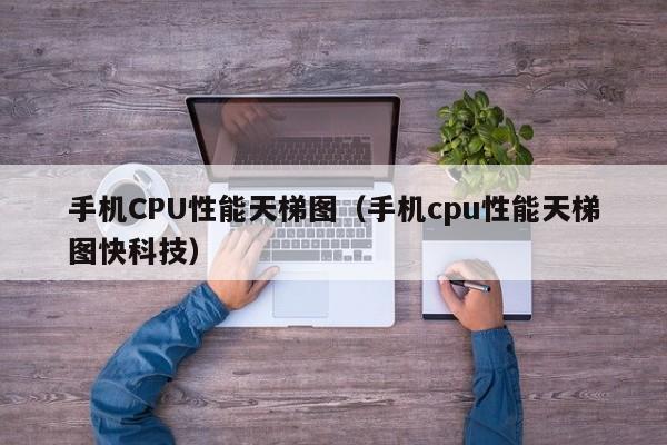 手机CPU性能天梯图（手机cpu性能天梯图快科技）