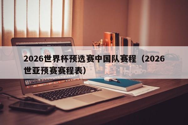 2026世界杯预选赛中国队赛程（2026世亚预赛赛程表）