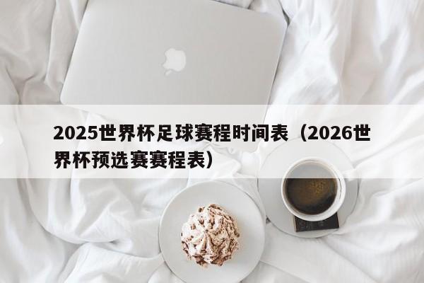 2025世界杯足球赛程时间表（2026世界杯预选赛赛程表）