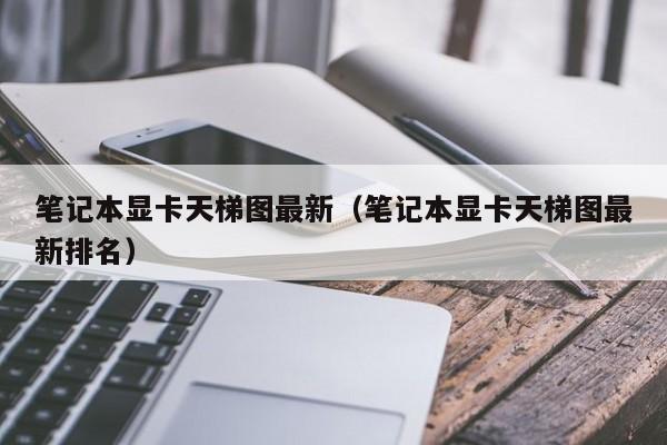 笔记本显卡天梯图最新（笔记本显卡天梯图最新排名）