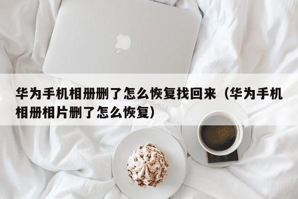 华为手机相册删了怎么恢复找回来（华为手机相册相片删了怎么恢复）