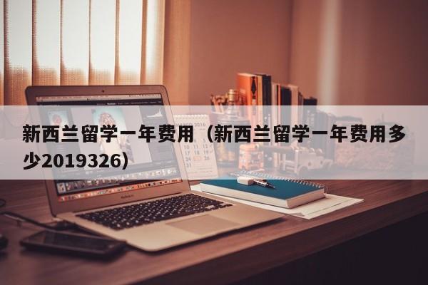 新西兰留学一年费用（新西兰留学一年费用多少2019326）