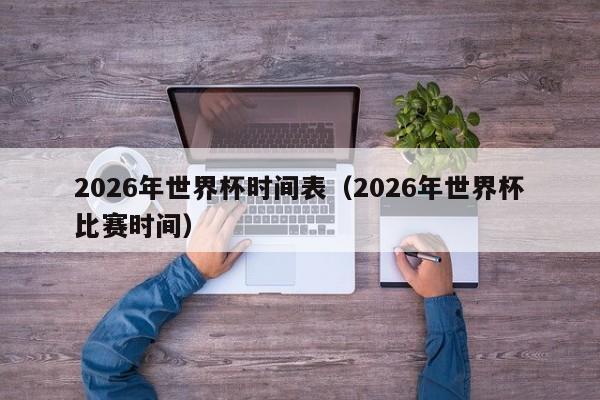 2026年世界杯时间表（2026年世界杯比赛时间）