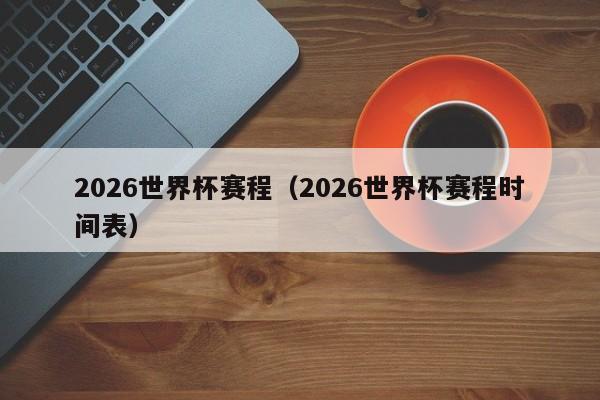 2026世界杯赛程（2026世界杯赛程时间表）