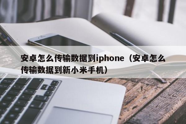 安卓怎么传输数据到iphone（安卓怎么传输数据到新小米手机）