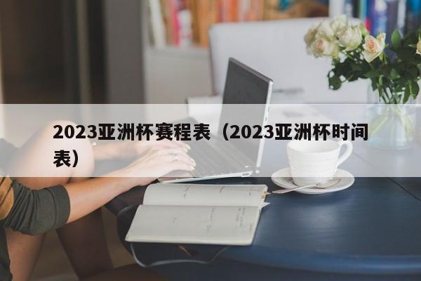 2023亚洲杯赛程表（2023亚洲杯时间表）