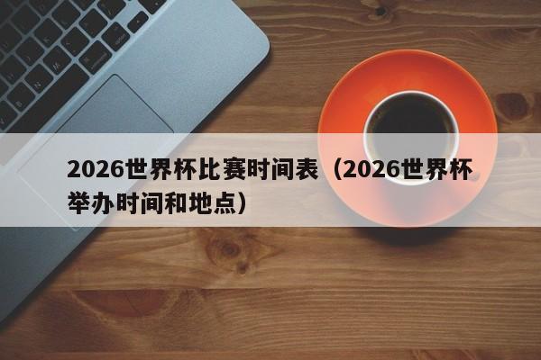 2026世界杯比赛时间表（2026世界杯举办时间和地点）