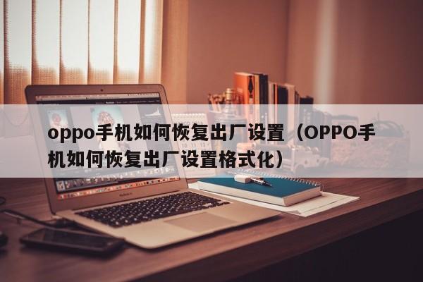 oppo手机如何恢复出厂设置（OPPO手机如何恢复出厂设置格式化）