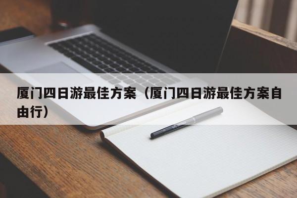 厦门四日游最佳方案（厦门四日游最佳方案自由行）