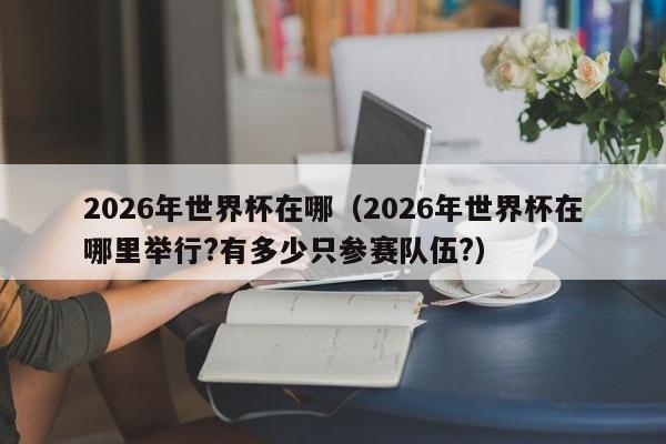 2026年世界杯在哪（2026年世界杯在哪里举行?有多少只参赛队伍?）
