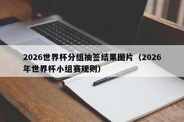 2026世界杯分组抽签结果图片（2026年世界杯小组赛规则）
