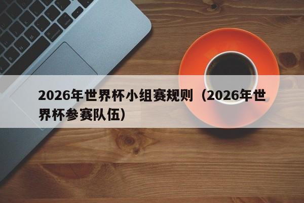 2026年世界杯小组赛规则（2026年世界杯参赛队伍）